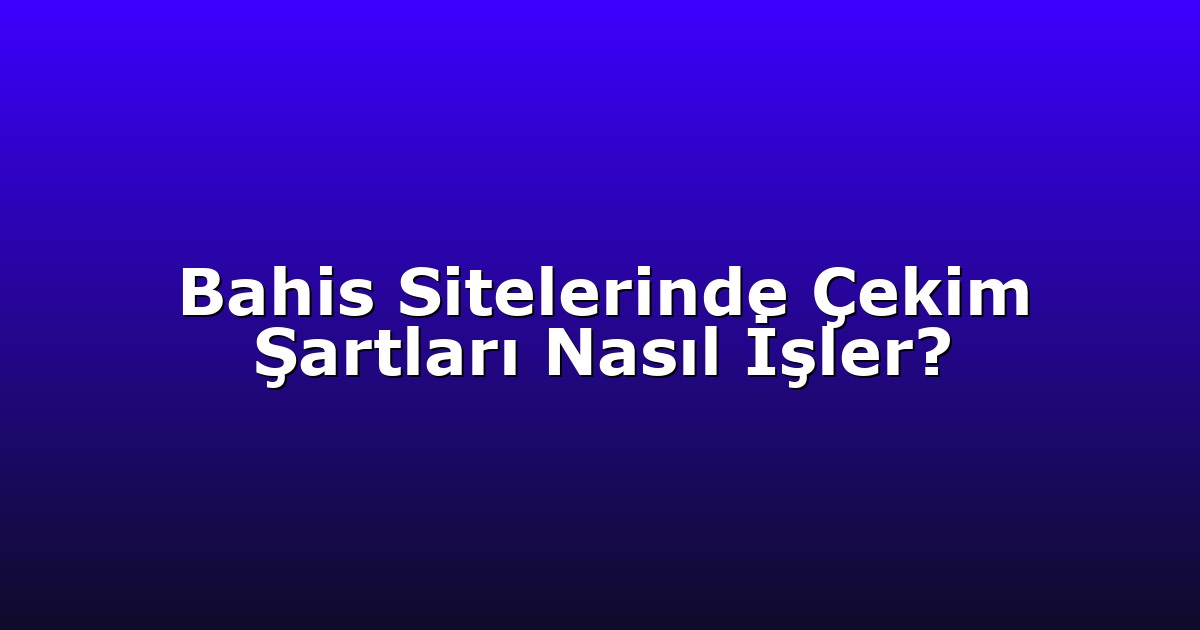 Bahis Sitelerinde Çekim Şartları Nasıl İşler?