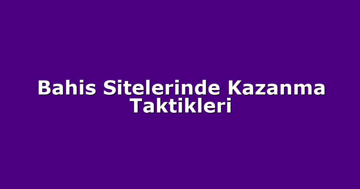 Bahis Sitelerinde Kazanma Taktikleri