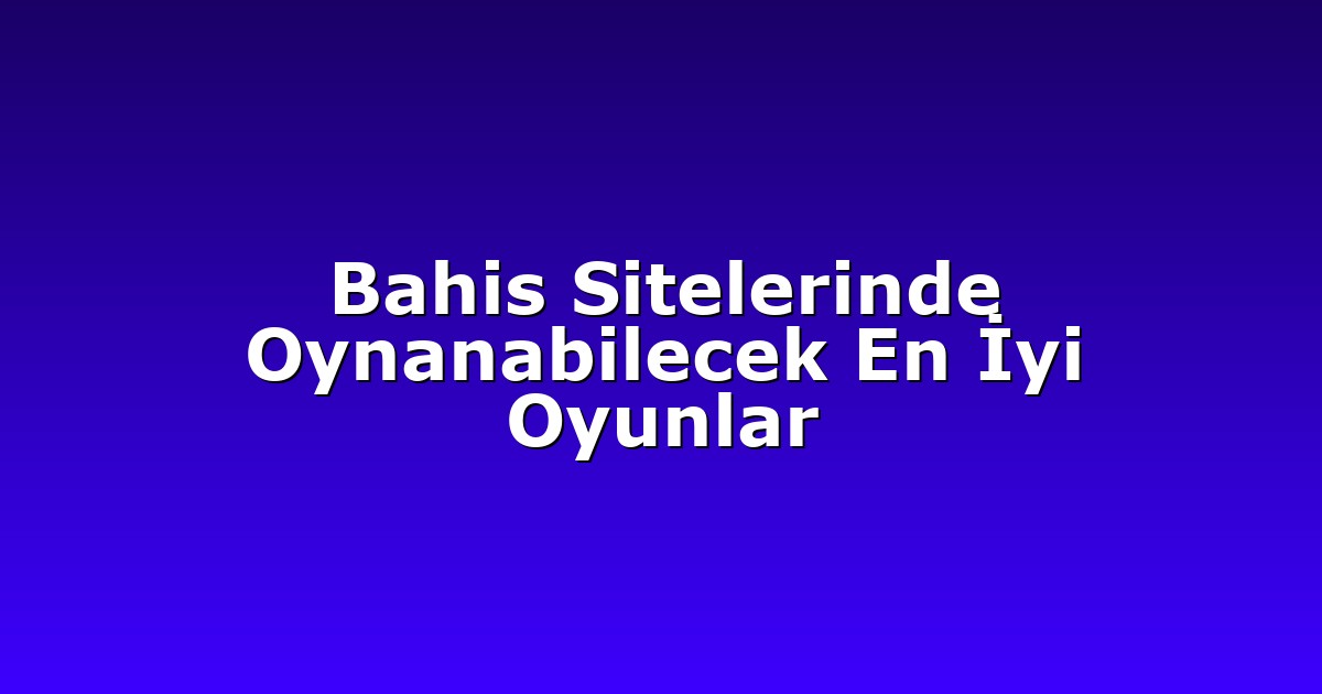 Bahis Sitelerinde Oynanabilecek En İyi Oyunlar