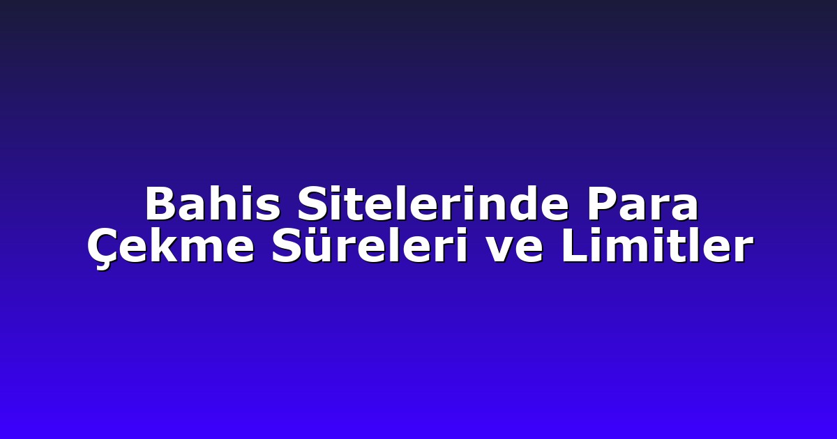 Bahis Sitelerinde Para Çekme Süreleri ve Limitler