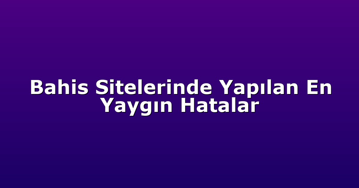 Bahis Sitelerinde Yapılan En Yaygın Hatalar
