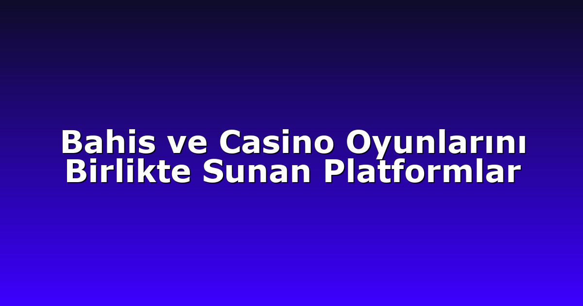 Bahis ve Casino Oyunlarını Birlikte Sunan Platformlar