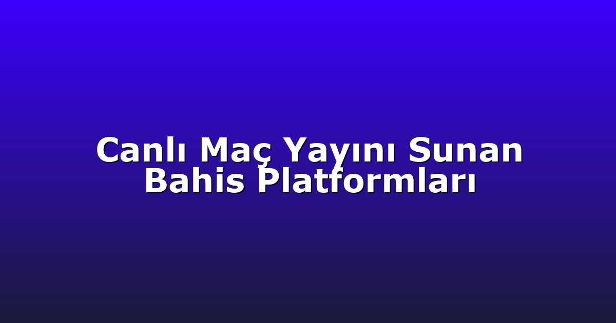 Canlı Maç Yayını Sunan Bahis Platformları