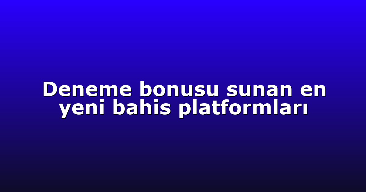 Deneme bonusu sunan en yeni bahis platformları