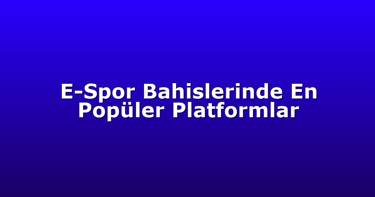 E-Spor Bahislerinde En Popüler Platformlar