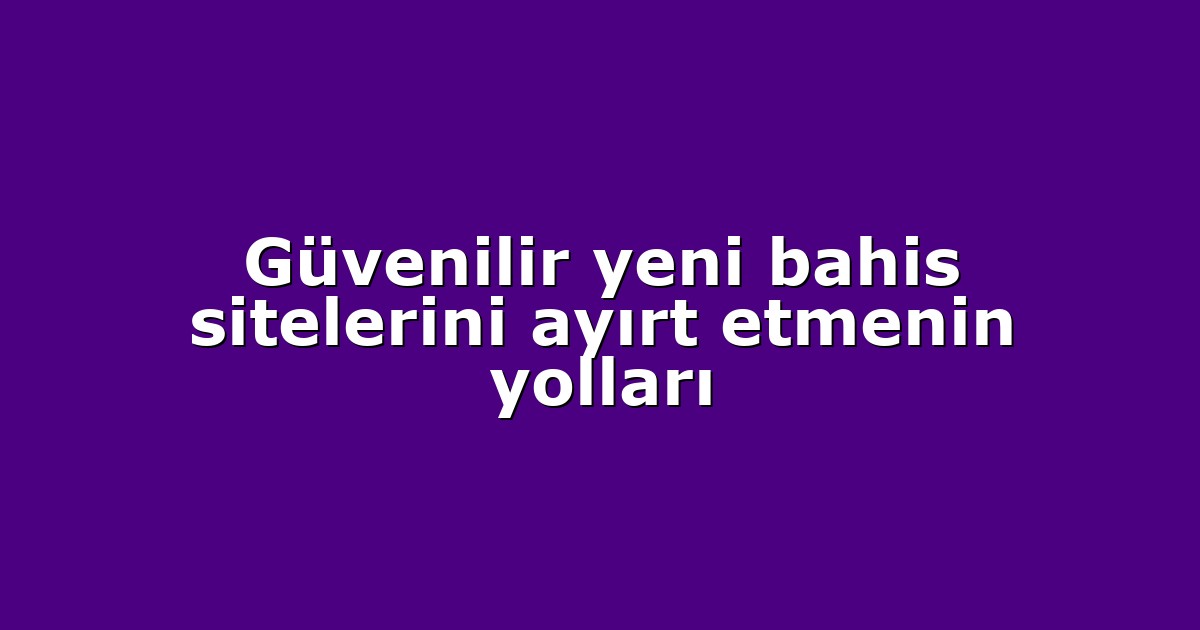 Güvenilir yeni bahis sitelerini ayırt etmenin yolları