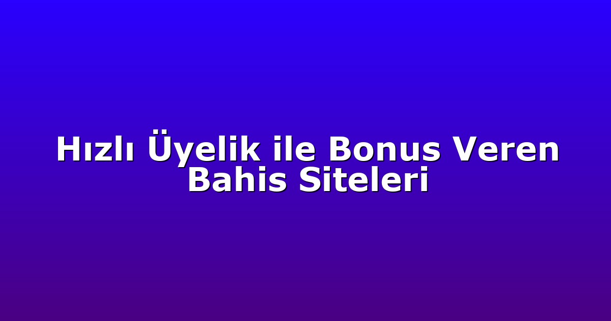 Hızlı Üyelik ile Bonus Veren Bahis Siteleri
