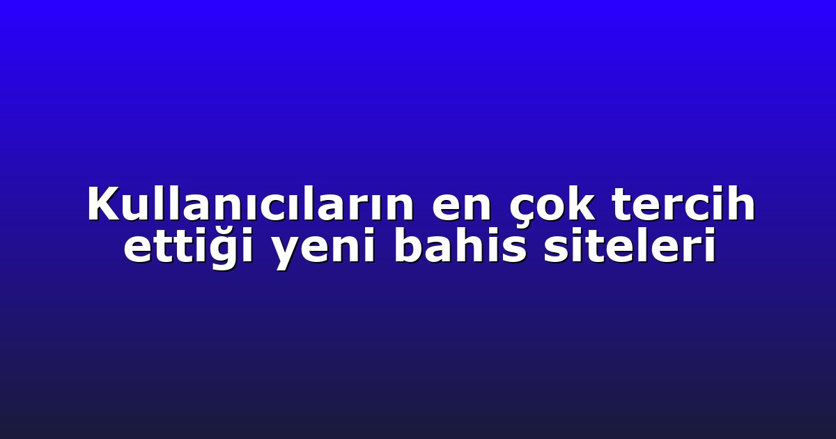 Kullanıcıların en çok tercih ettiği yeni bahis siteleri