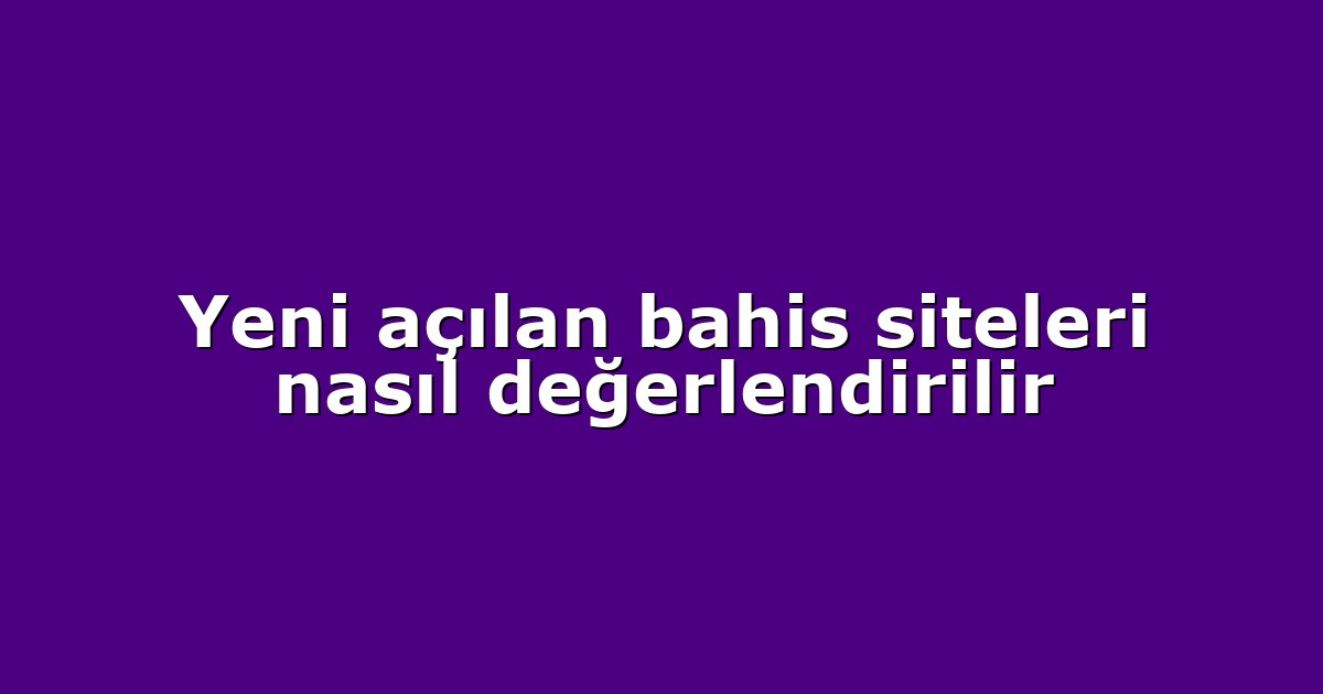 Yeni açılan bahis siteleri nasıl değerlendirilir