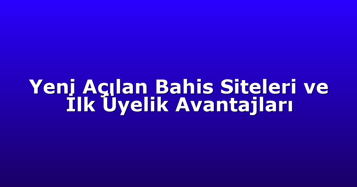 Yeni Açılan Bahis Siteleri ve İlk Üyelik Avantajları