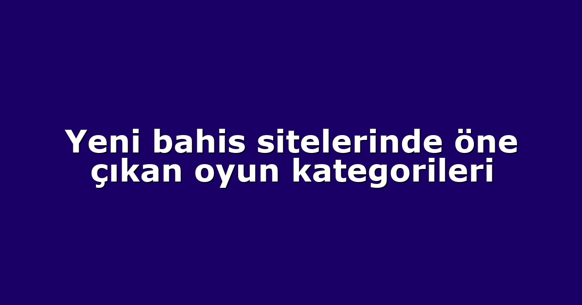 Yeni bahis sitelerinde öne çıkan oyun kategorileri
