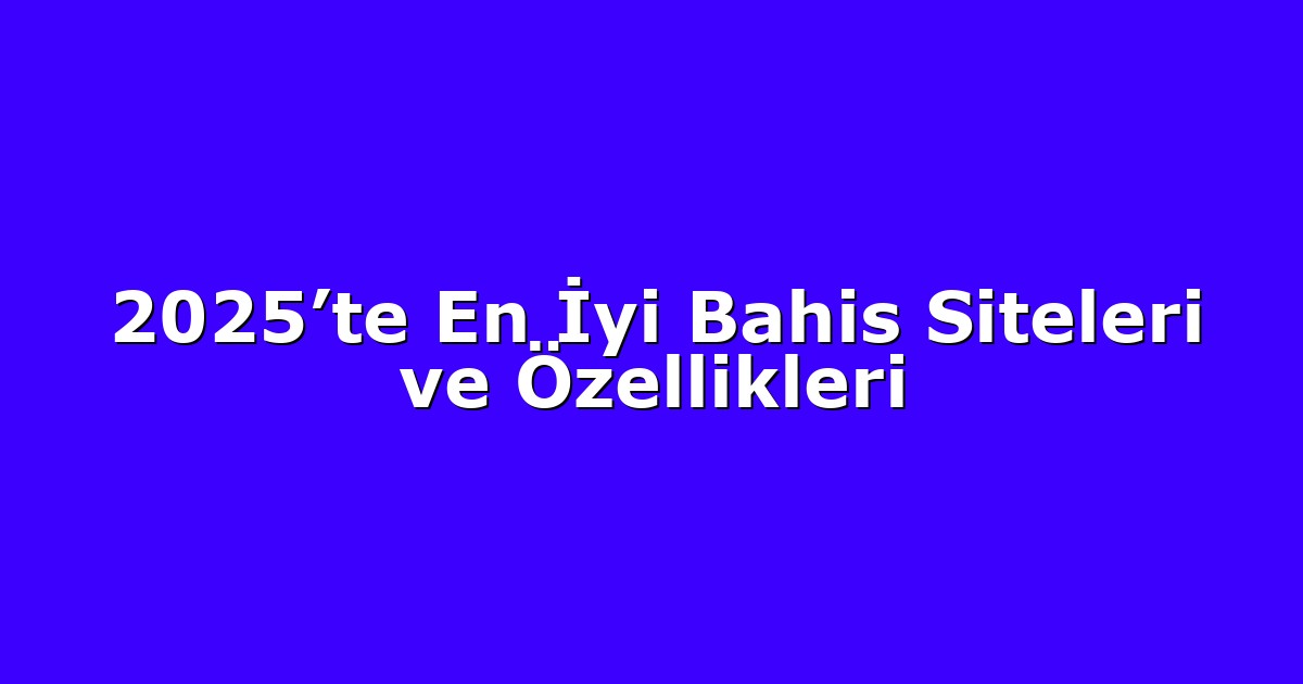 2025’te En İyi Bahis Siteleri ve Özellikleri