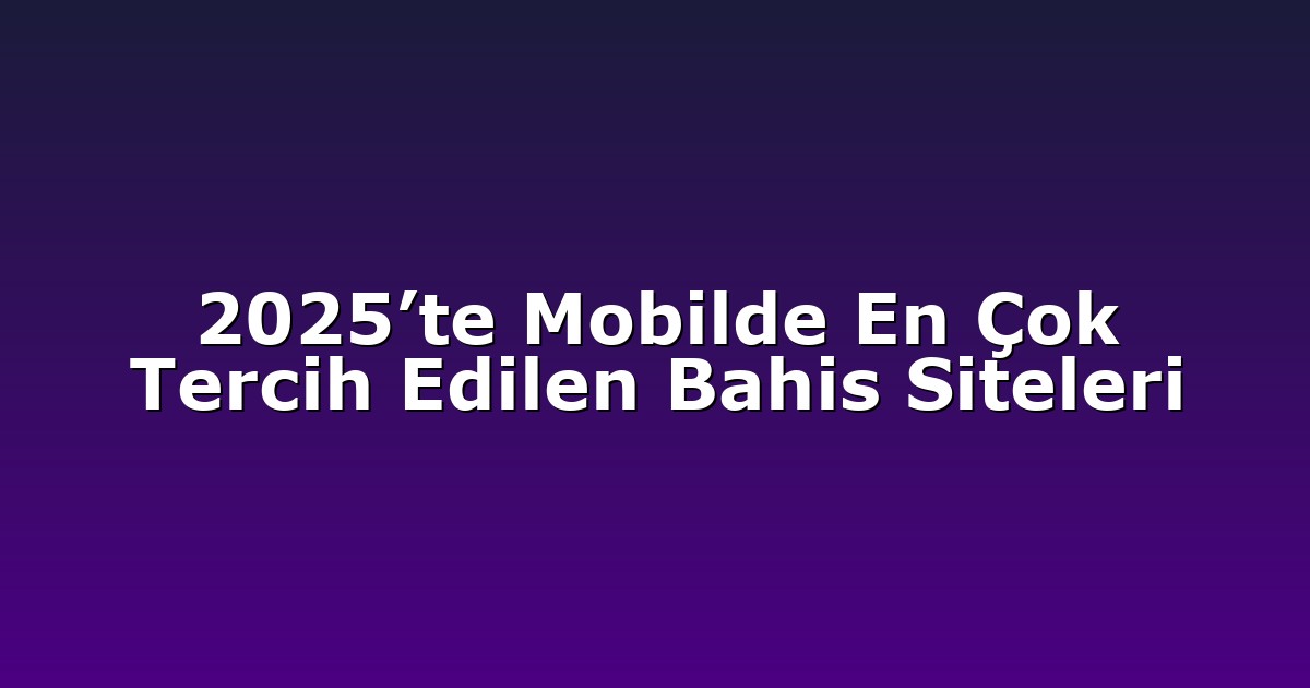2025’te Mobilde En Çok Tercih Edilen Bahis Siteleri