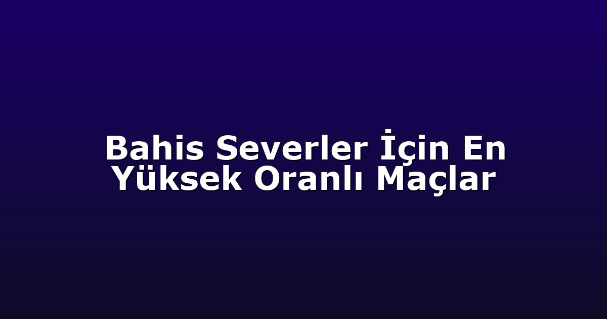 Bahis Severler İçin En Yüksek Oranlı Maçlar
