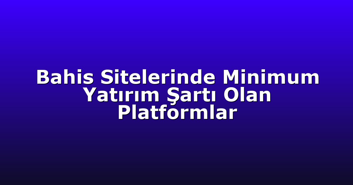 Bahis Sitelerinde Minimum Yatırım Şartı Olan Platformlar