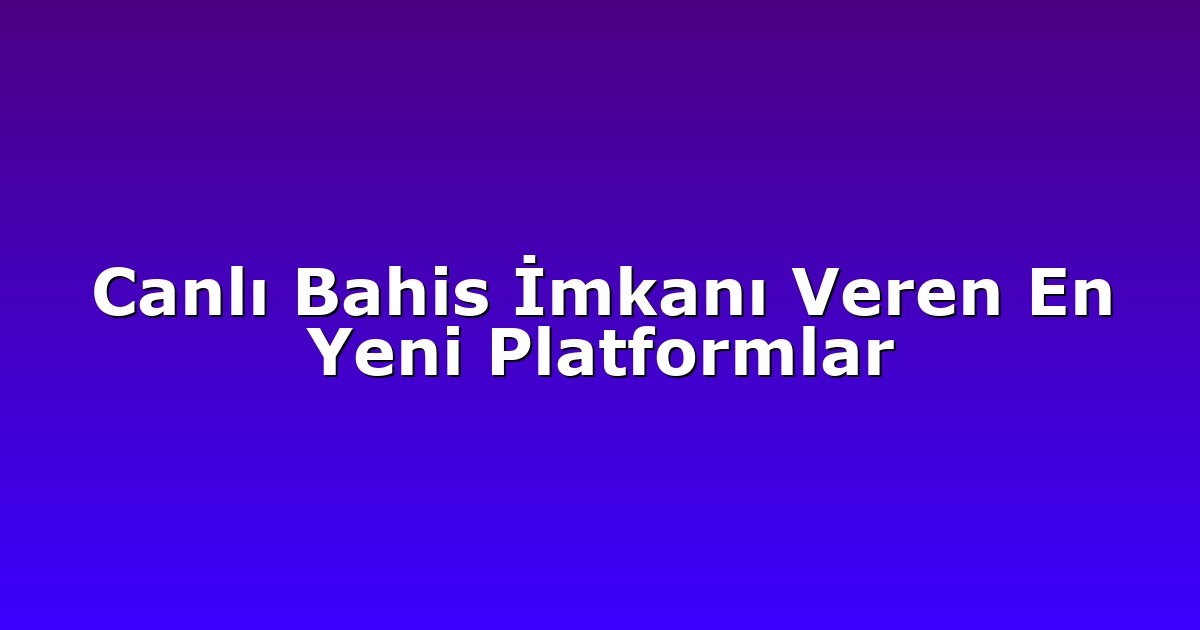 Canlı Bahis İmkanı Veren En Yeni Platformlar